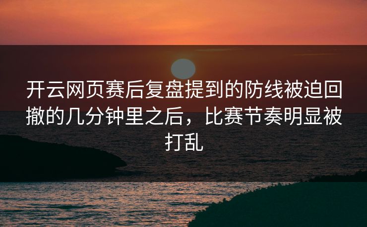 开云网页赛后复盘提到的防线被迫回撤的几分钟里之后，比赛节奏明显被打乱