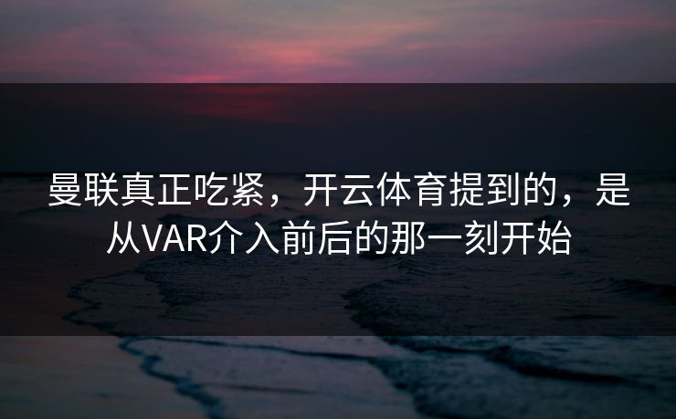 曼联真正吃紧，开云体育提到的，是从VAR介入前后的那一刻开始