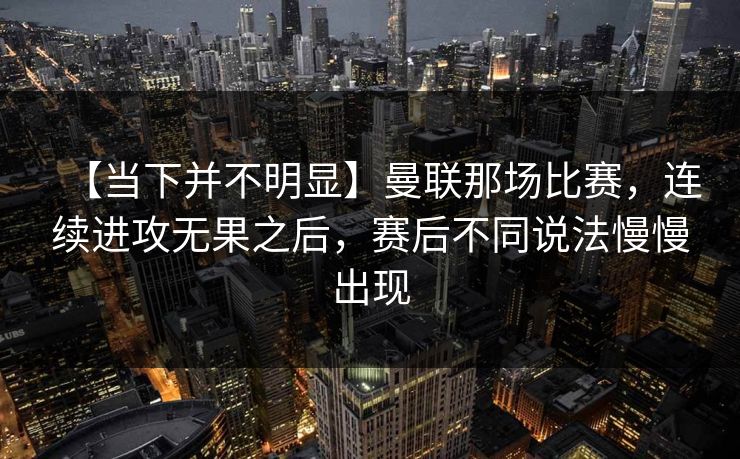 【当下并不明显】曼联那场比赛，连续进攻无果之后，赛后不同说法慢慢出现