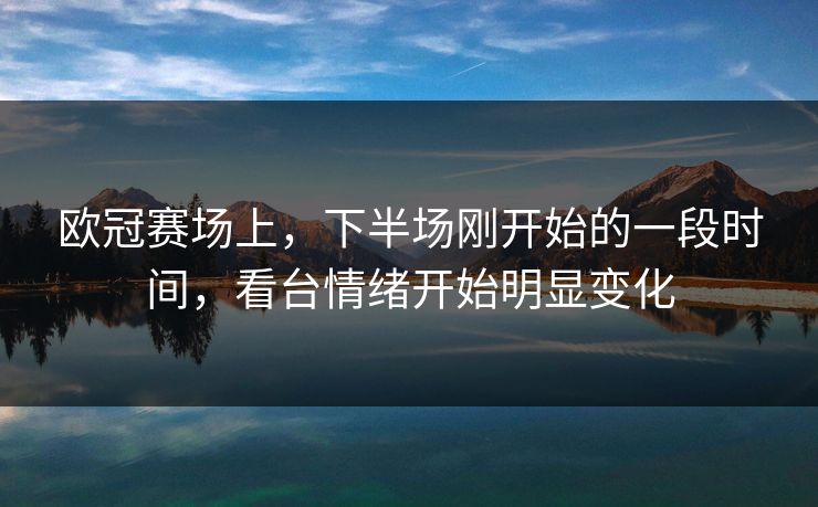 欧冠赛场上，下半场刚开始的一段时间，看台情绪开始明显变化