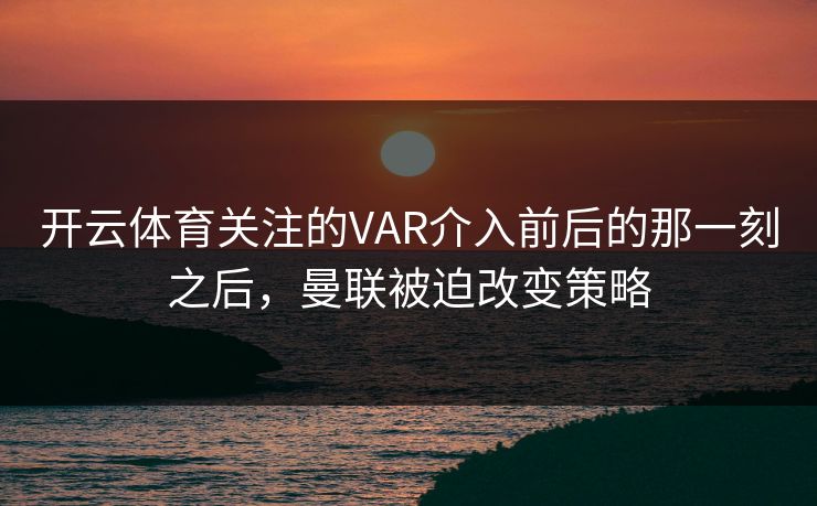 开云体育关注的VAR介入前后的那一刻之后，曼联被迫改变策略