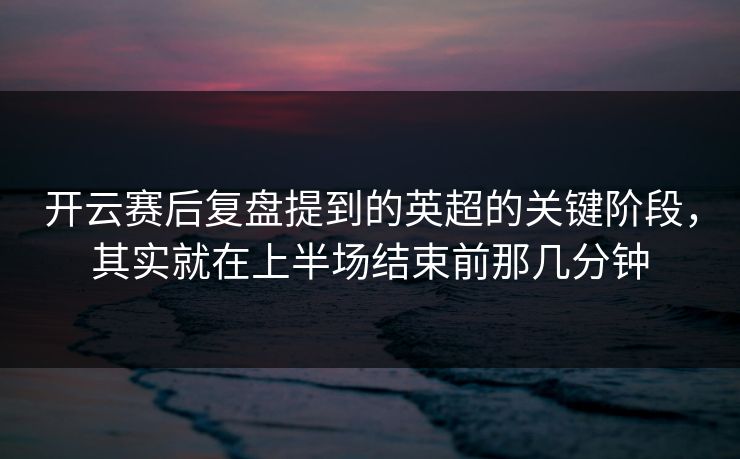开云赛后复盘提到的英超的关键阶段，其实就在上半场结束前那几分钟