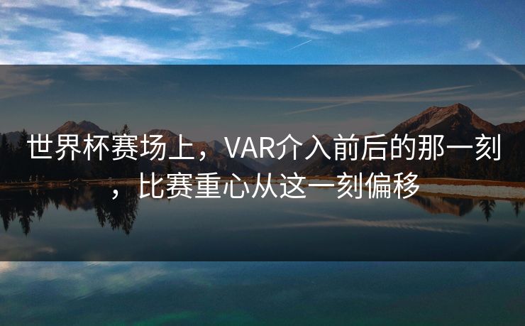 世界杯赛场上，VAR介入前后的那一刻，比赛重心从这一刻偏移