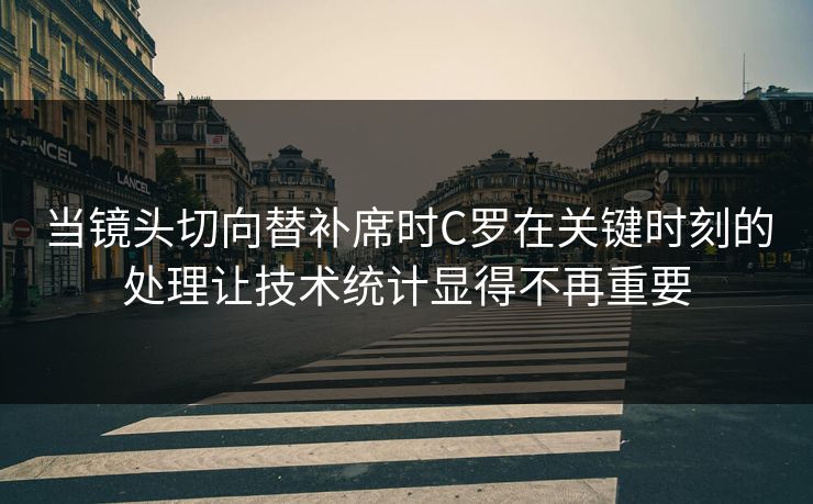 当镜头切向替补席时C罗在关键时刻的处理让技术统计显得不再重要