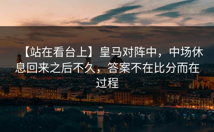 【站在看台上】皇马对阵中，中场休息回来之后不久，答案不在比分而在过程