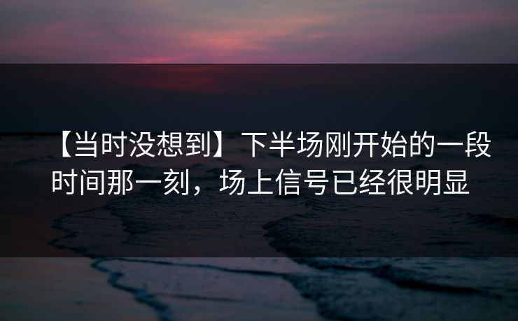 【当时没想到】下半场刚开始的一段时间那一刻，场上信号已经很明显