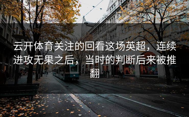 云开体育关注的回看这场英超，连续进攻无果之后，当时的判断后来被推翻