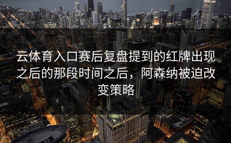 云体育入口赛后复盘提到的红牌出现之后的那段时间之后，阿森纳被迫改变策略