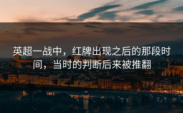 英超一战中，红牌出现之后的那段时间，当时的判断后来被推翻