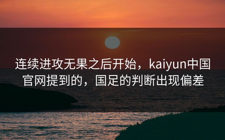 连续进攻无果之后开始，kaiyun中国官网提到的，国足的判断出现偏差