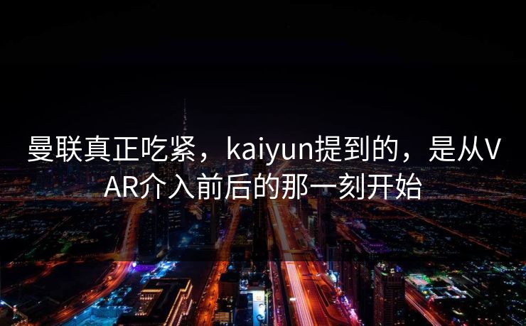 曼联真正吃紧，kaiyun提到的，是从VAR介入前后的那一刻开始