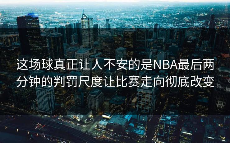 这场球真正让人不安的是NBA最后两分钟的判罚尺度让比赛走向彻底改变