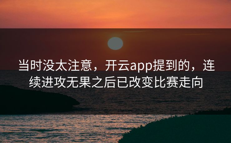当时没太注意，开云app提到的，连续进攻无果之后已改变比赛走向