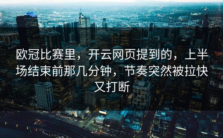欧冠比赛里，开云网页提到的，上半场结束前那几分钟，节奏突然被拉快又打断