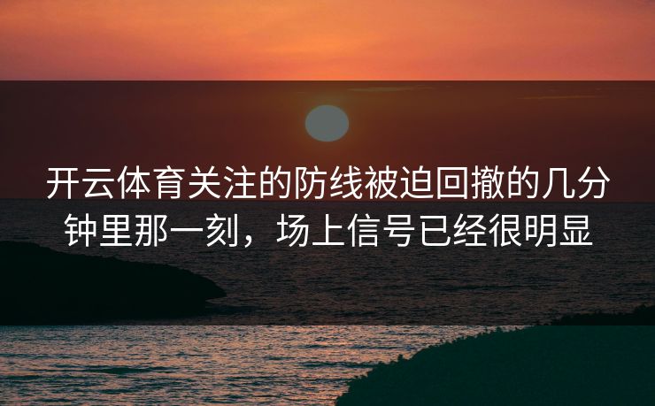 开云体育关注的防线被迫回撤的几分钟里那一刻，场上信号已经很明显