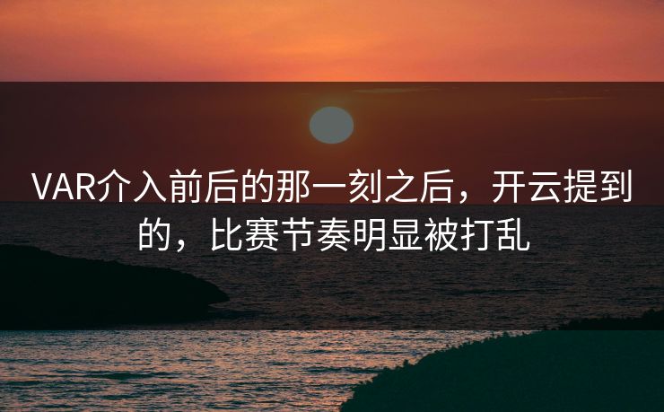 VAR介入前后的那一刻之后，开云提到的，比赛节奏明显被打乱