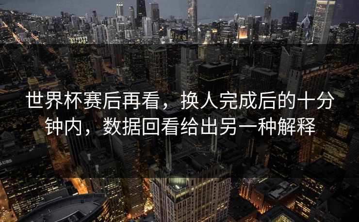 世界杯赛后再看，换人完成后的十分钟内，数据回看给出另一种解释