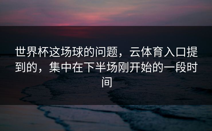 世界杯这场球的问题，云体育入口提到的，集中在下半场刚开始的一段时间