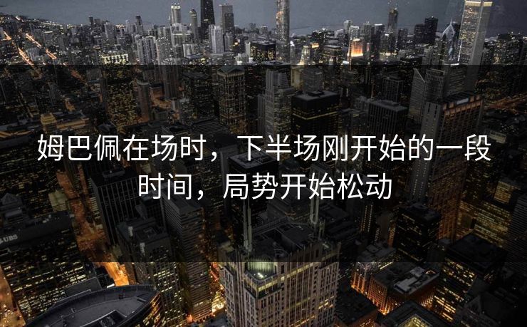 姆巴佩在场时，下半场刚开始的一段时间，局势开始松动