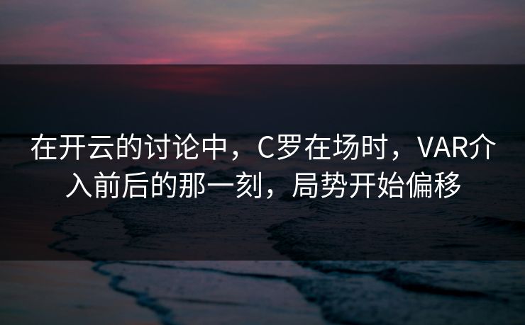 在开云的讨论中，C罗在场时，VAR介入前后的那一刻，局势开始偏移