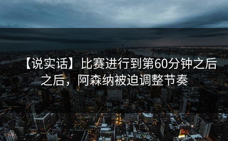 【说实话】比赛进行到第60分钟之后之后，阿森纳被迫调整节奏