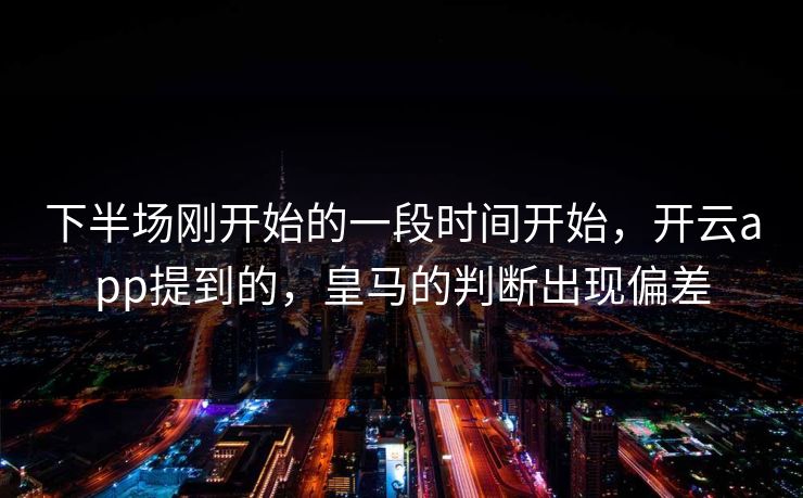 下半场刚开始的一段时间开始，开云app提到的，皇马的判断出现偏差