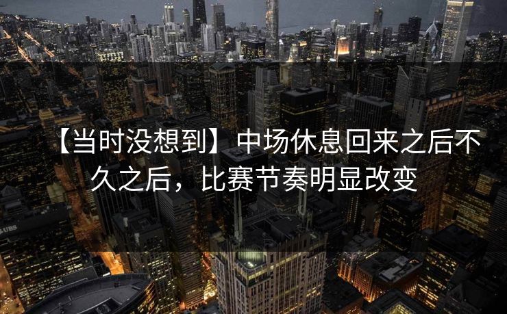 【当时没想到】中场休息回来之后不久之后，比赛节奏明显改变