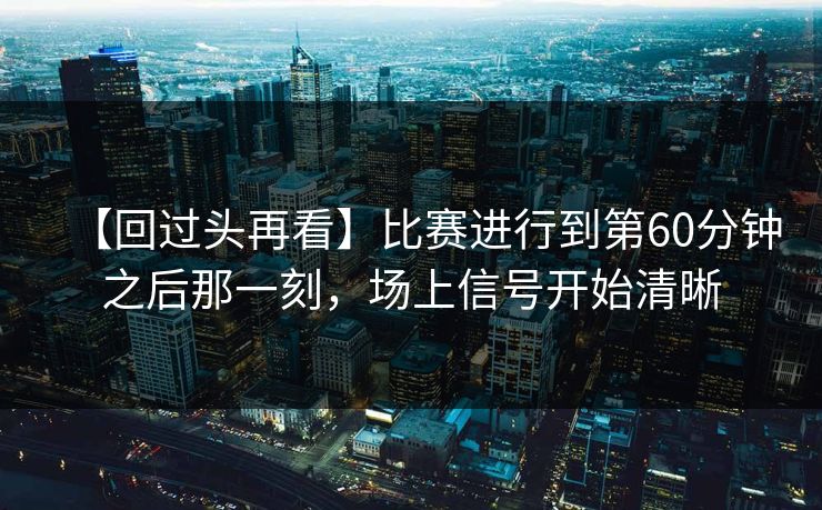 【回过头再看】比赛进行到第60分钟之后那一刻，场上信号开始清晰