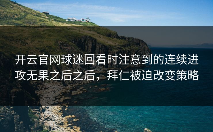 开云官网球迷回看时注意到的连续进攻无果之后之后，拜仁被迫改变策略