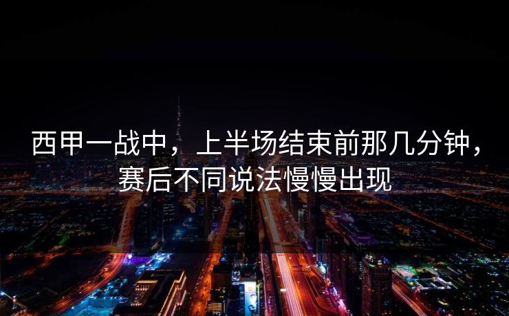 西甲一战中，上半场结束前那几分钟，赛后不同说法慢慢出现