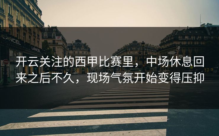 开云关注的西甲比赛里，中场休息回来之后不久，现场气氛开始变得压抑
