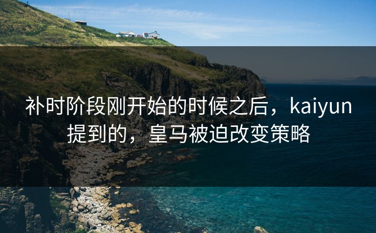 补时阶段刚开始的时候之后，kaiyun提到的，皇马被迫改变策略