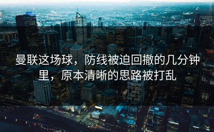 曼联这场球，防线被迫回撤的几分钟里，原本清晰的思路被打乱