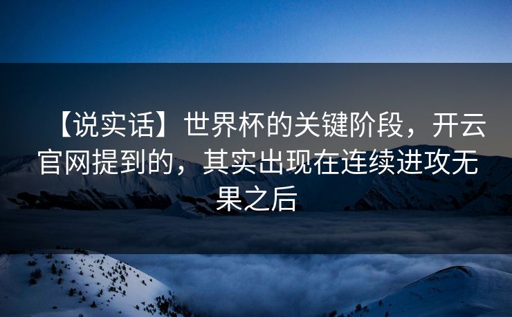 【说实话】世界杯的关键阶段，开云官网提到的，其实出现在连续进攻无果之后