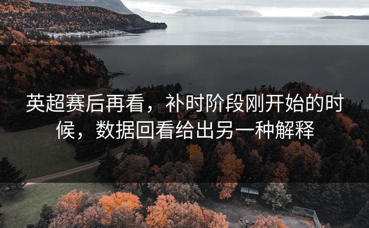 英超赛后再看，补时阶段刚开始的时候，数据回看给出另一种解释