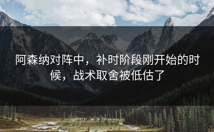 阿森纳对阵中，补时阶段刚开始的时候，战术取舍被低估了
