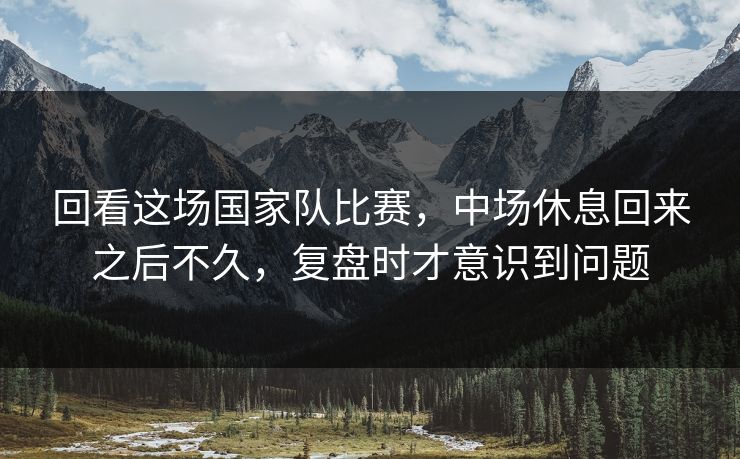 回看这场国家队比赛，中场休息回来之后不久，复盘时才意识到问题