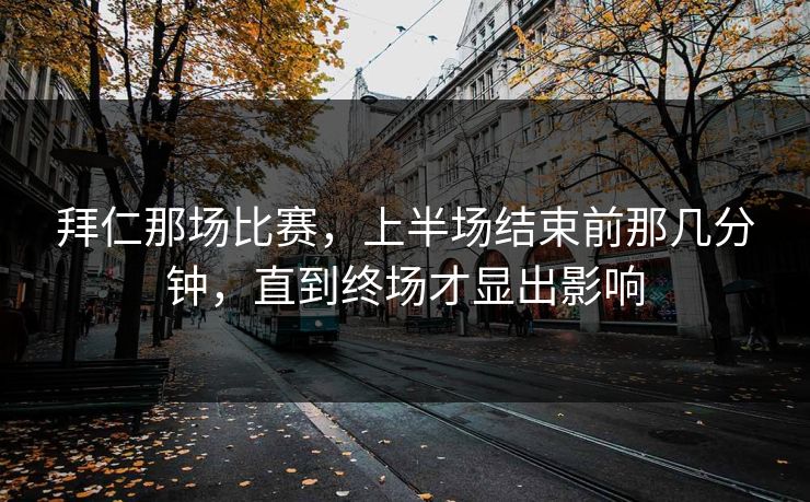 拜仁那场比赛，上半场结束前那几分钟，直到终场才显出影响