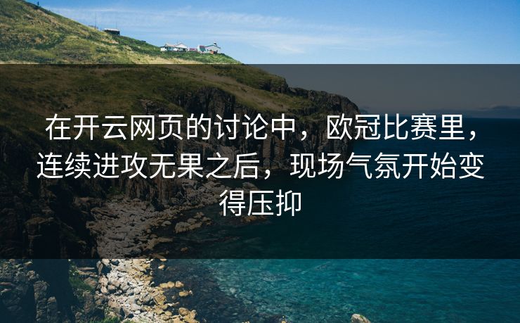 在开云网页的讨论中，欧冠比赛里，连续进攻无果之后，现场气氛开始变得压抑