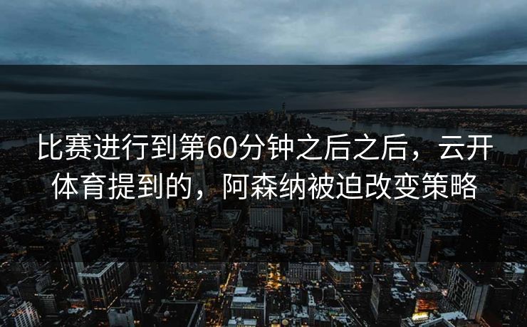 比赛进行到第60分钟之后之后，云开体育提到的，阿森纳被迫改变策略