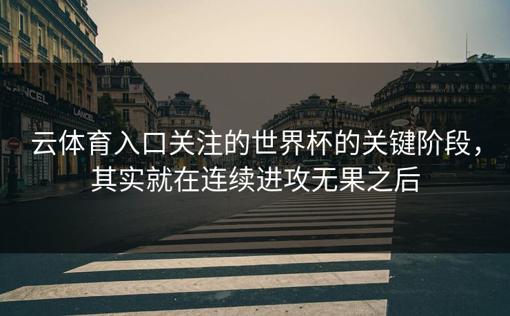 云体育入口关注的世界杯的关键阶段，其实就在连续进攻无果之后