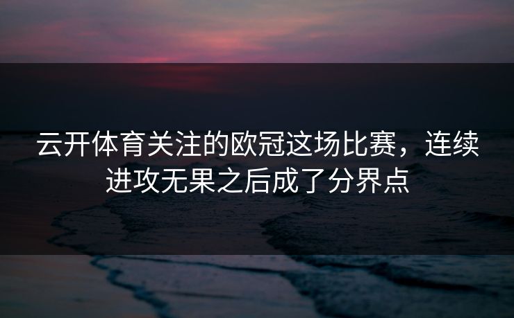 云开体育关注的欧冠这场比赛，连续进攻无果之后成了分界点