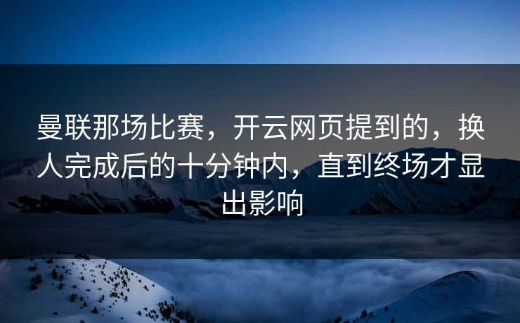 曼联那场比赛，开云网页提到的，换人完成后的十分钟内，直到终场才显出影响