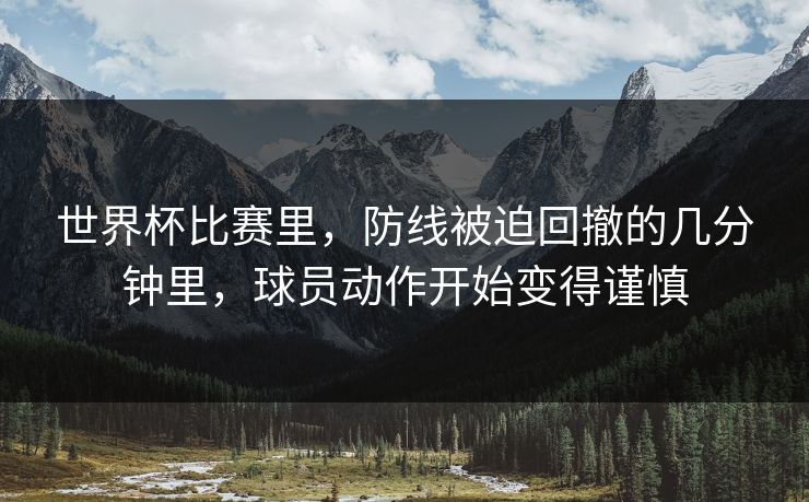 世界杯比赛里，防线被迫回撤的几分钟里，球员动作开始变得谨慎