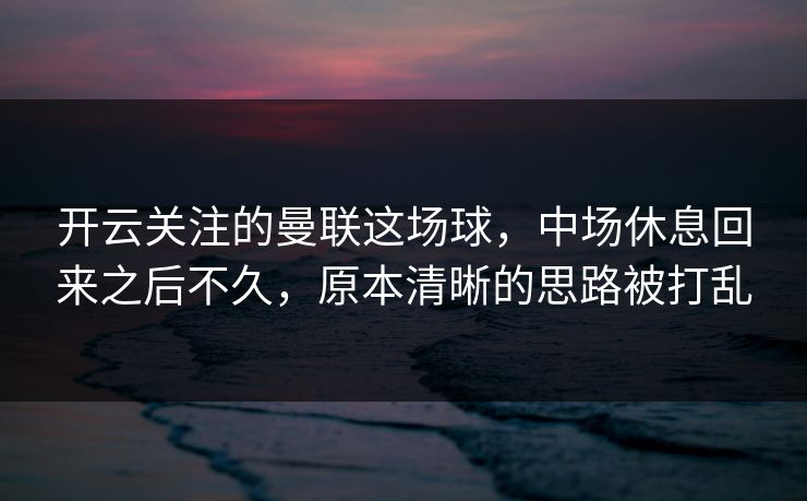 开云关注的曼联这场球，中场休息回来之后不久，原本清晰的思路被打乱