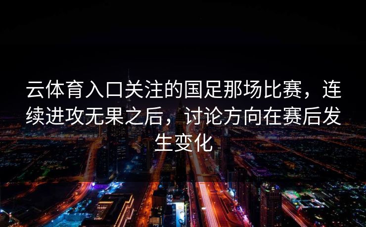 云体育入口关注的国足那场比赛，连续进攻无果之后，讨论方向在赛后发生变化