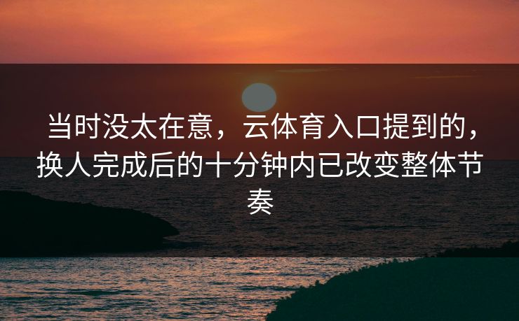 当时没太在意，云体育入口提到的，换人完成后的十分钟内已改变整体节奏