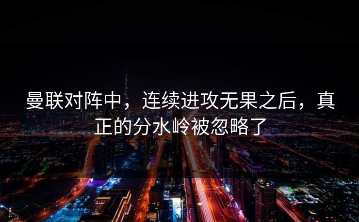 曼联对阵中，连续进攻无果之后，真正的分水岭被忽略了