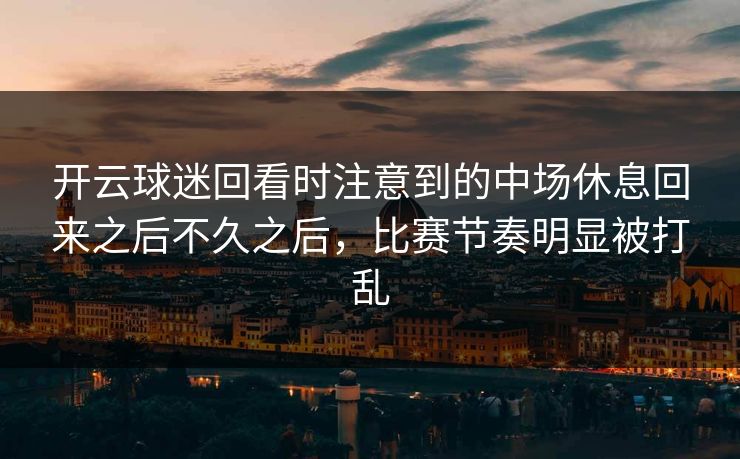 开云球迷回看时注意到的中场休息回来之后不久之后，比赛节奏明显被打乱
